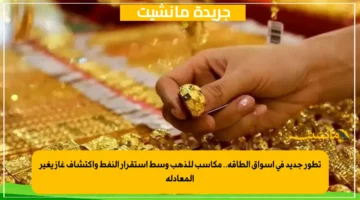 تطور جديد في أسواق الطاقة.. مكاسب للذهب وسط استقرار النفط واكتشاف غاز يغير المعادلة